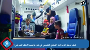 كيف تدعم الإمارات القطاع الصحي في غزة وتعيد الأمل للمرضى؟